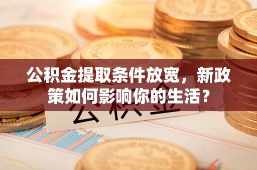 中心公积金提取条件放宽，新政策如何影响你的生活？