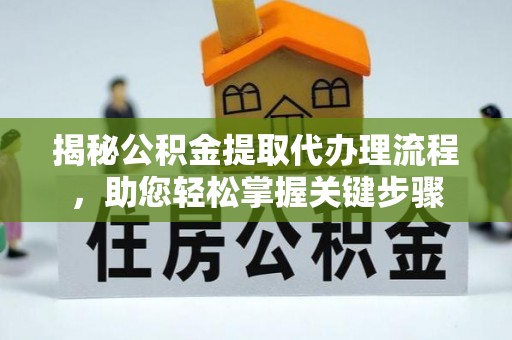中心揭秘公积金提取代办理流程，助您轻松掌握关键步骤