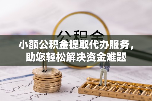 中心小额公积金提取代办服务，助您轻松解决资金难题