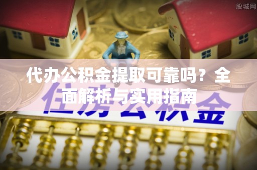 中心代办公积金提取可靠吗？全面解析与实用指南