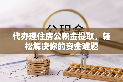 中心代办理住房公积金提取，轻松解决你的资金难题