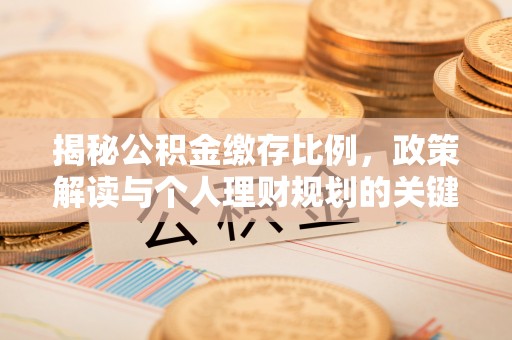 中心揭秘公积金缴存比例，政策解读与个人理财规划的关键