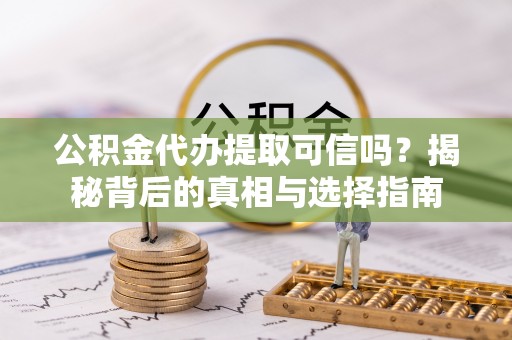 中心公积金代办提取可信吗？揭秘背后的真相与选择指南