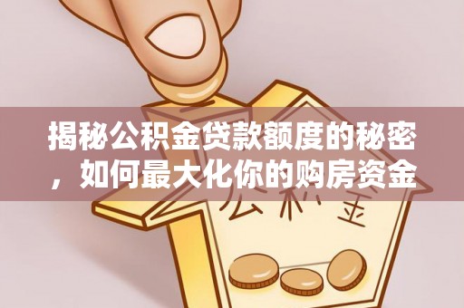 中心揭秘公积金贷款额度的秘密，如何最大化你的购房资金