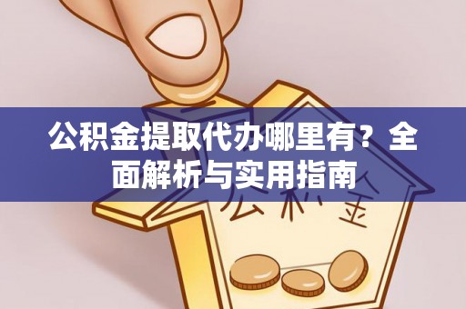 中心公积金提取代办哪里有？全面解析与实用指南