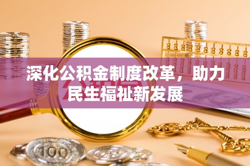 中心深化公积金制度改革，助力民生福祉新发展