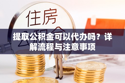 中心提取公积金可以代办吗？详解流程与注意事项