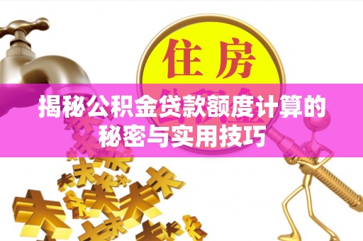 中心揭秘公积金贷款额度计算的秘密与实用技巧