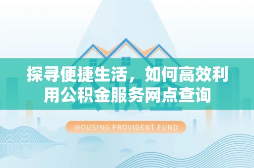 中心探寻便捷生活，如何高效利用公积金服务网点查询