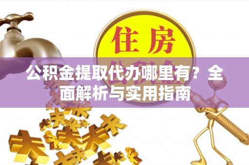 中心公积金提取代办哪里有？全面解析与实用指南