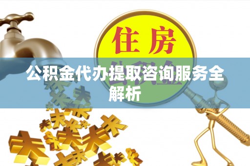 中心公积金代办提取咨询服务全解析