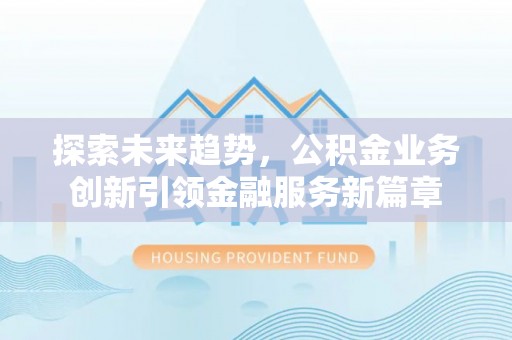 中心探索未来趋势，公积金业务创新引领金融服务新篇章
