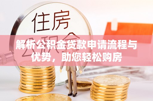中心解析公积金贷款申请流程与优势，助您轻松购房