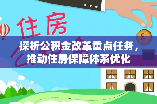 中心探析公积金改革重点任务，推动住房保障体系优化