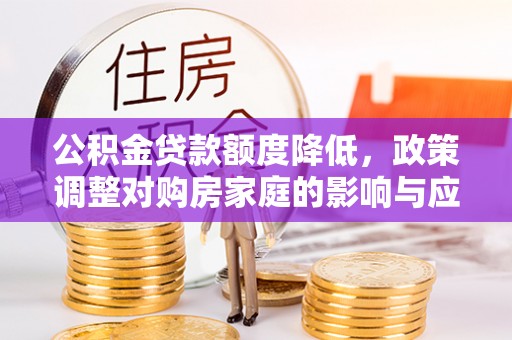 中心公积金贷款额度降低，政策调整对购房家庭的影响与应对策略