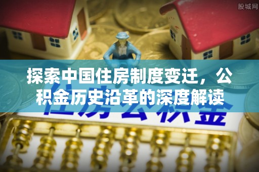 中心探索中国住房制度变迁，公积金历史沿革的深度解读