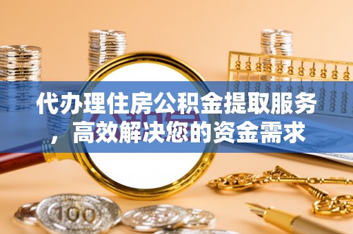 中心代办理住房公积金提取服务，高效解决您的资金需求