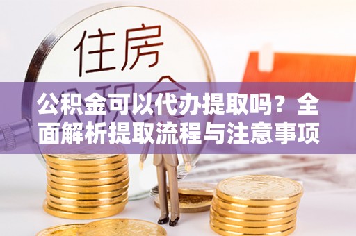 中心公积金可以代办提取吗？全面解析提取流程与注意事项